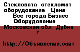 Стекловата /стекломат/ оборудование › Цена ­ 100 - Все города Бизнес » Оборудование   . Московская обл.,Дубна г.